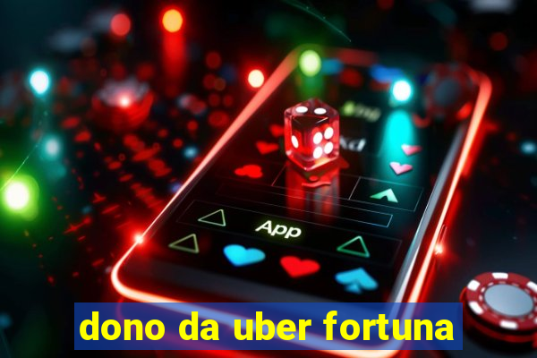 dono da uber fortuna